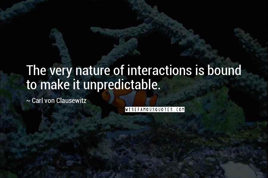 Carl Von Clausewitz Quotes: The very nature of interactions is bound to make it unpredictable.