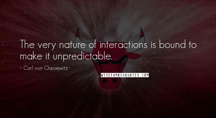 Carl Von Clausewitz Quotes: The very nature of interactions is bound to make it unpredictable.