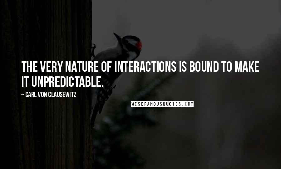 Carl Von Clausewitz Quotes: The very nature of interactions is bound to make it unpredictable.