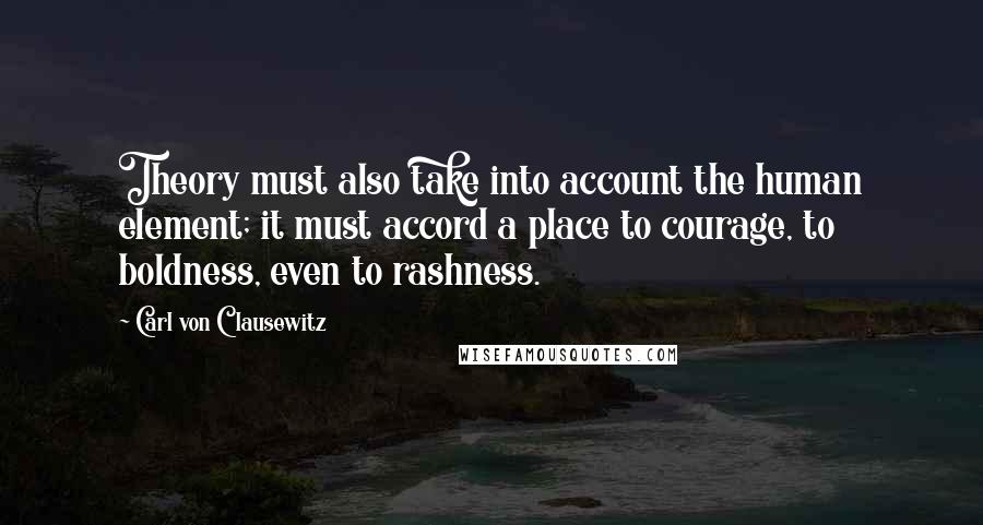 Carl Von Clausewitz Quotes: Theory must also take into account the human element; it must accord a place to courage, to boldness, even to rashness.