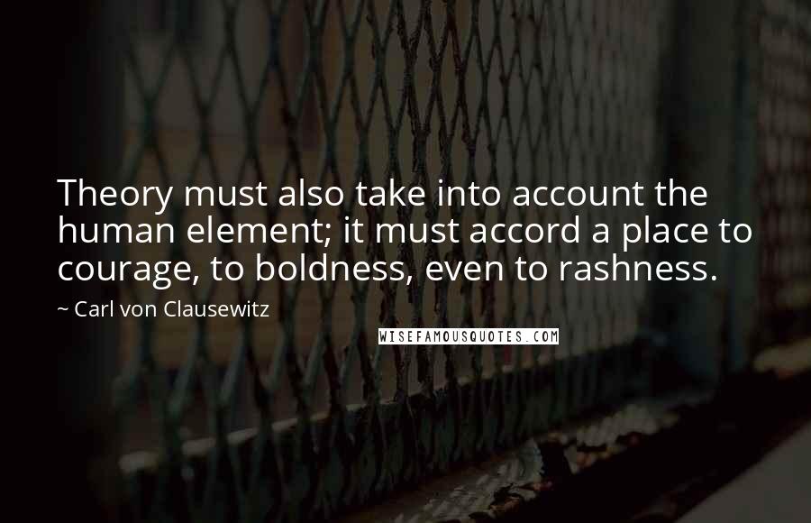 Carl Von Clausewitz Quotes: Theory must also take into account the human element; it must accord a place to courage, to boldness, even to rashness.