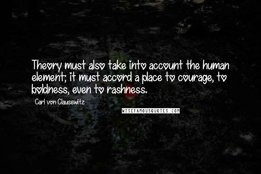 Carl Von Clausewitz Quotes: Theory must also take into account the human element; it must accord a place to courage, to boldness, even to rashness.