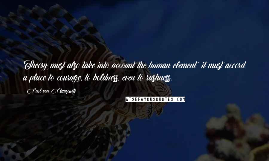 Carl Von Clausewitz Quotes: Theory must also take into account the human element; it must accord a place to courage, to boldness, even to rashness.