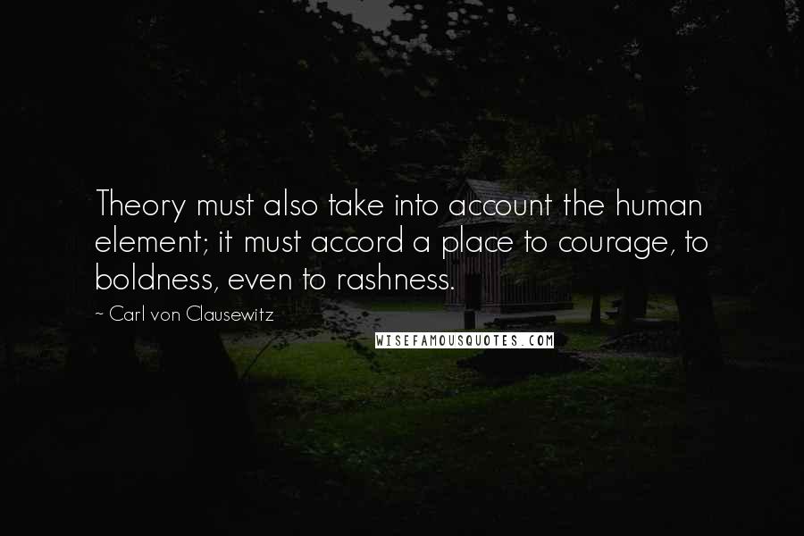 Carl Von Clausewitz Quotes: Theory must also take into account the human element; it must accord a place to courage, to boldness, even to rashness.