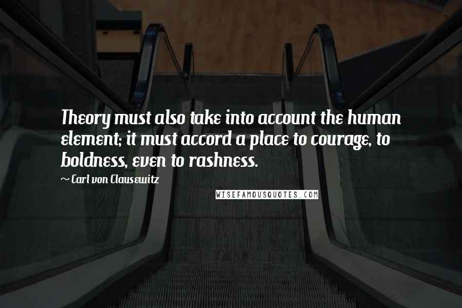 Carl Von Clausewitz Quotes: Theory must also take into account the human element; it must accord a place to courage, to boldness, even to rashness.