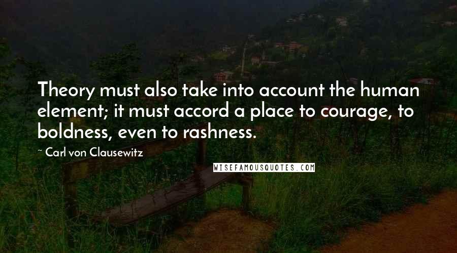 Carl Von Clausewitz Quotes: Theory must also take into account the human element; it must accord a place to courage, to boldness, even to rashness.