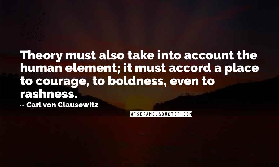 Carl Von Clausewitz Quotes: Theory must also take into account the human element; it must accord a place to courage, to boldness, even to rashness.