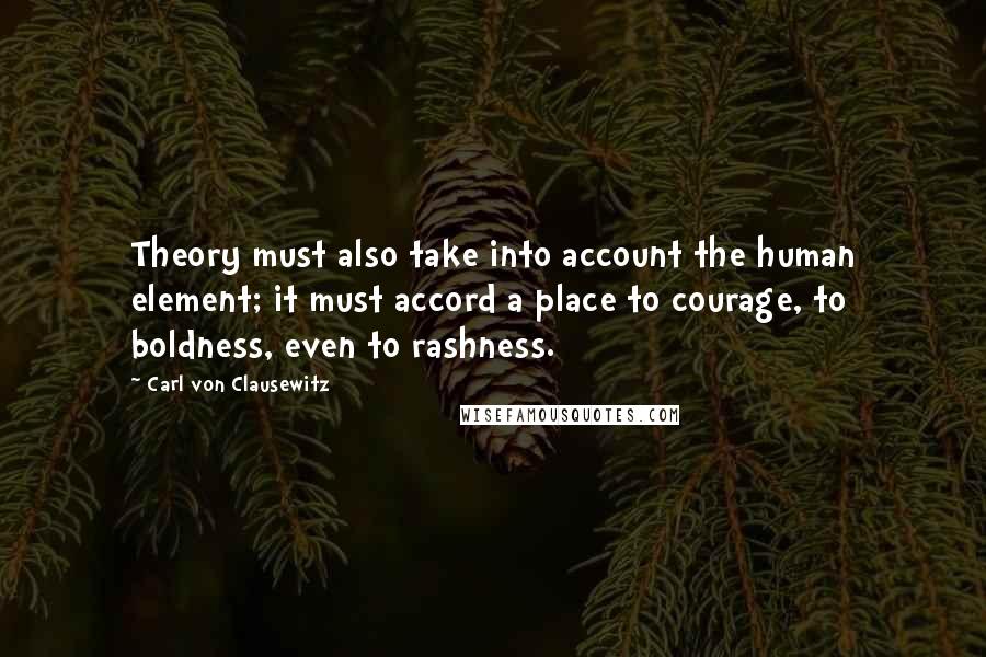 Carl Von Clausewitz Quotes: Theory must also take into account the human element; it must accord a place to courage, to boldness, even to rashness.