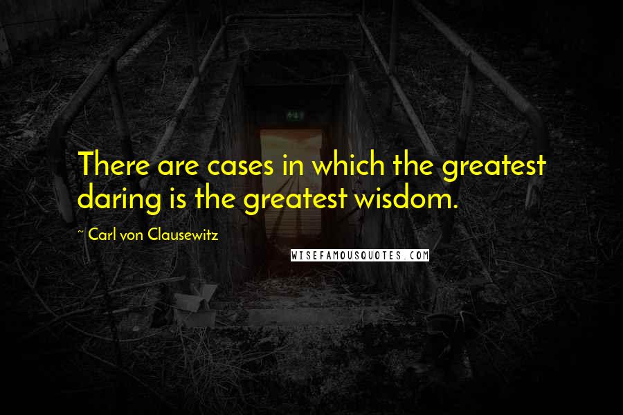 Carl Von Clausewitz Quotes: There are cases in which the greatest daring is the greatest wisdom.