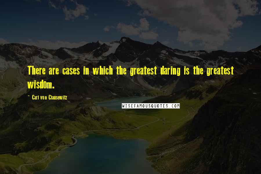 Carl Von Clausewitz Quotes: There are cases in which the greatest daring is the greatest wisdom.