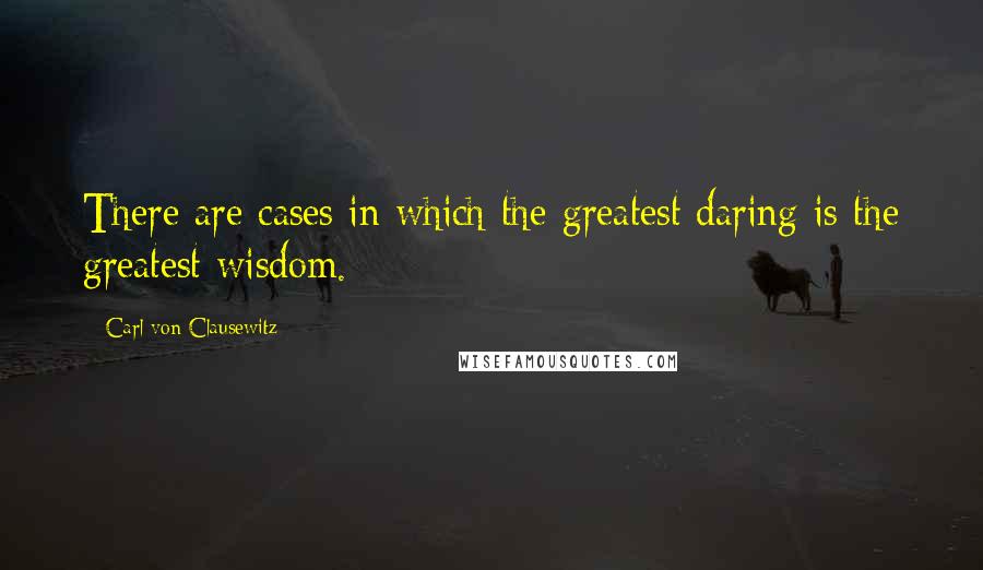 Carl Von Clausewitz Quotes: There are cases in which the greatest daring is the greatest wisdom.