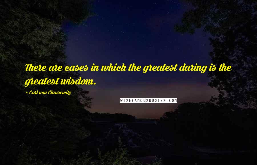 Carl Von Clausewitz Quotes: There are cases in which the greatest daring is the greatest wisdom.