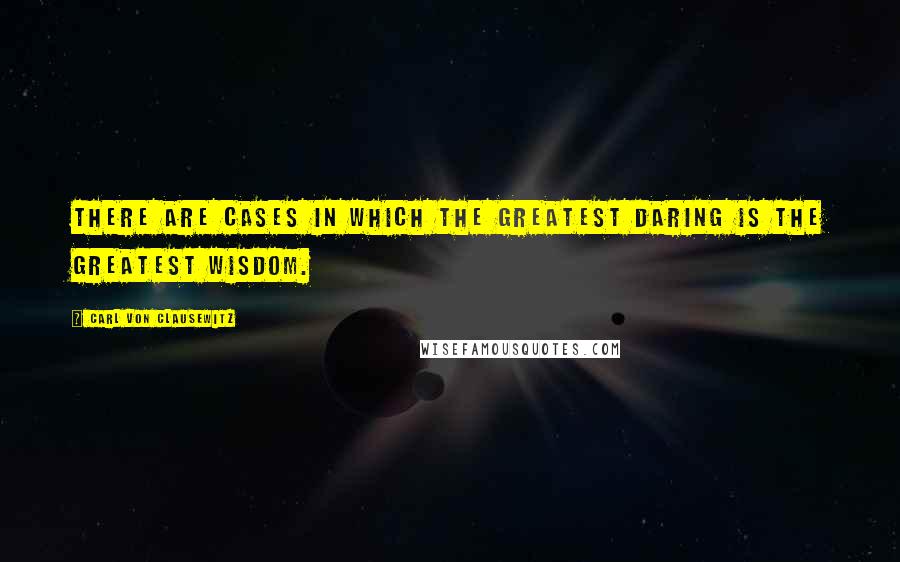 Carl Von Clausewitz Quotes: There are cases in which the greatest daring is the greatest wisdom.