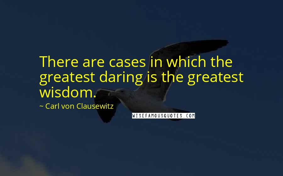 Carl Von Clausewitz Quotes: There are cases in which the greatest daring is the greatest wisdom.