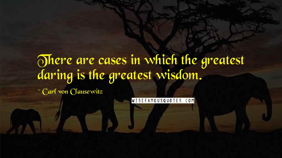 Carl Von Clausewitz Quotes: There are cases in which the greatest daring is the greatest wisdom.