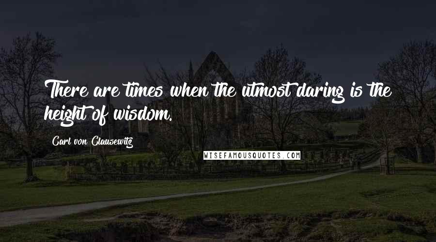 Carl Von Clausewitz Quotes: There are times when the utmost daring is the height of wisdom.