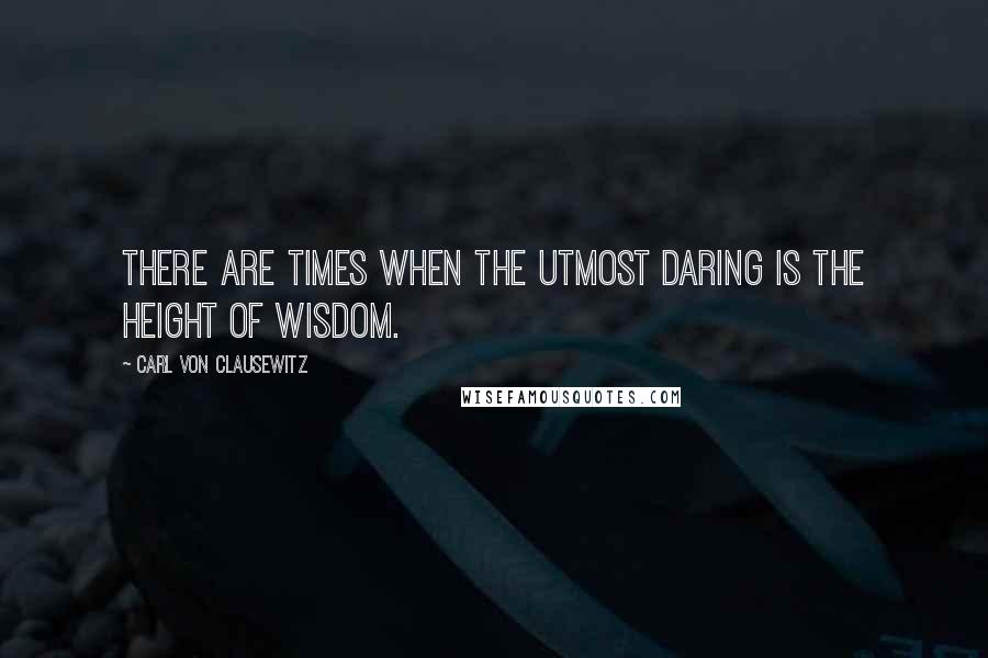 Carl Von Clausewitz Quotes: There are times when the utmost daring is the height of wisdom.