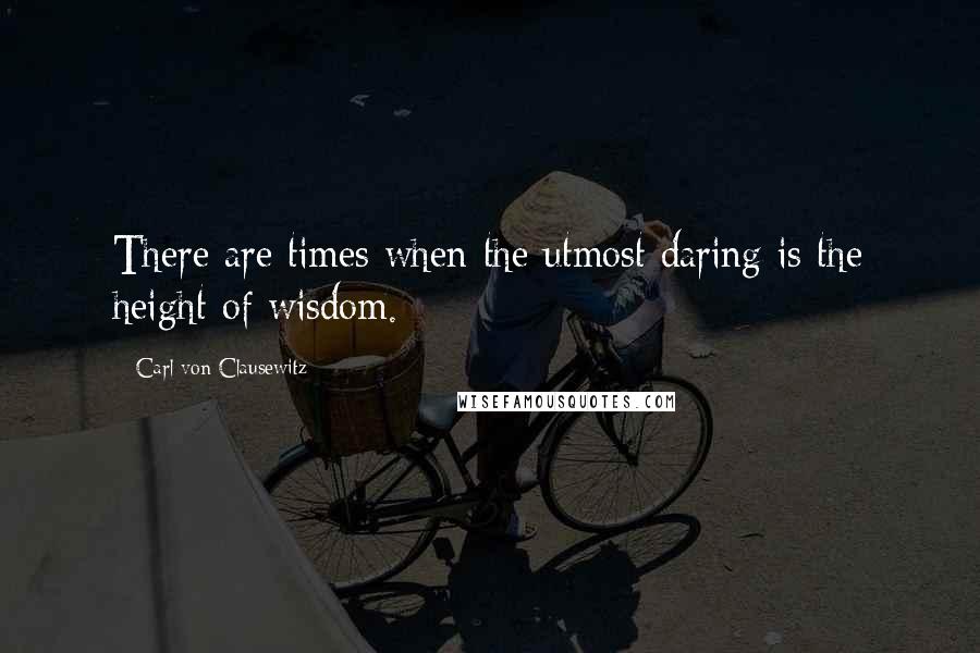 Carl Von Clausewitz Quotes: There are times when the utmost daring is the height of wisdom.