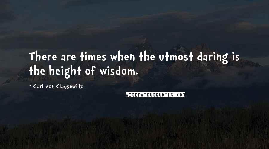 Carl Von Clausewitz Quotes: There are times when the utmost daring is the height of wisdom.