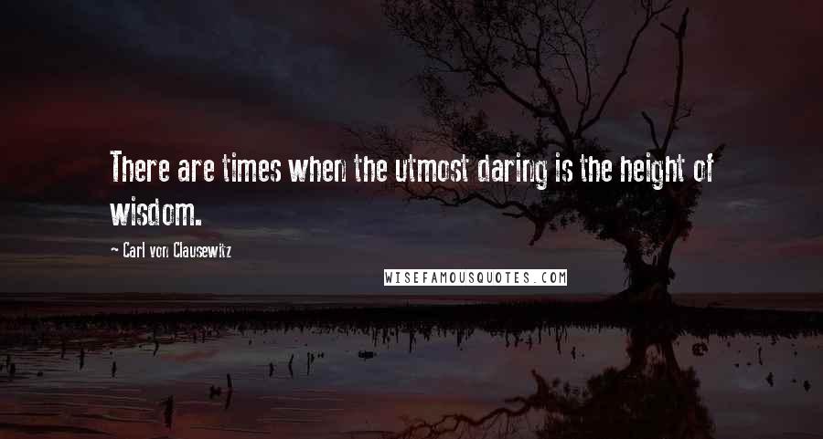 Carl Von Clausewitz Quotes: There are times when the utmost daring is the height of wisdom.