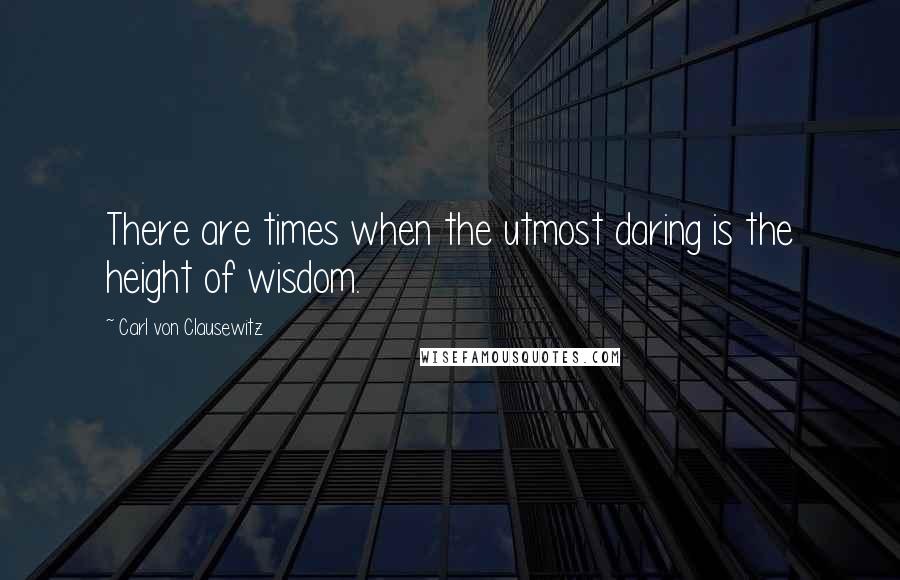 Carl Von Clausewitz Quotes: There are times when the utmost daring is the height of wisdom.