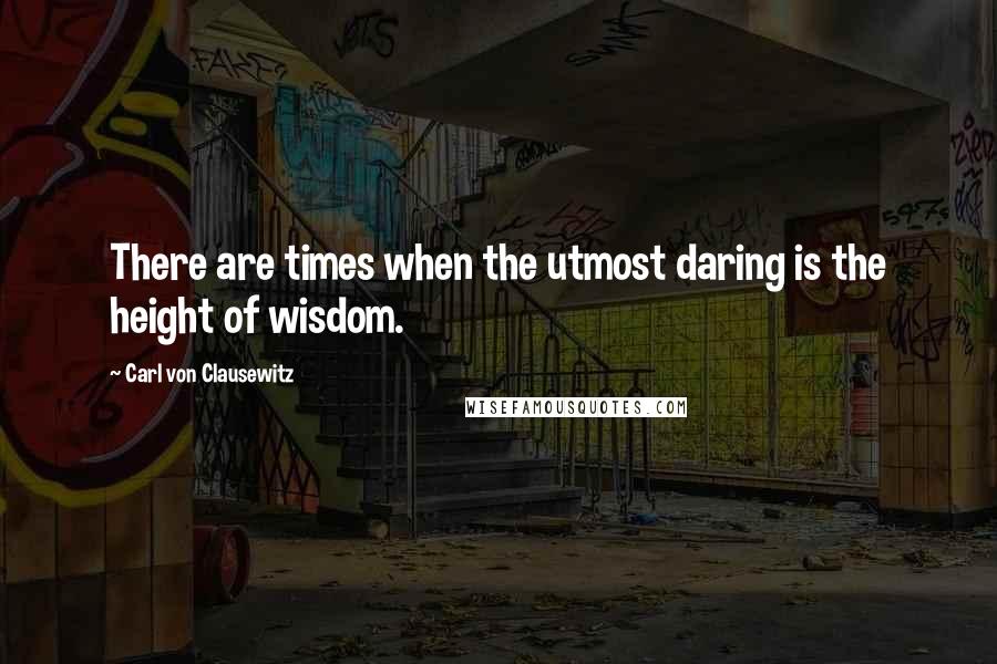 Carl Von Clausewitz Quotes: There are times when the utmost daring is the height of wisdom.