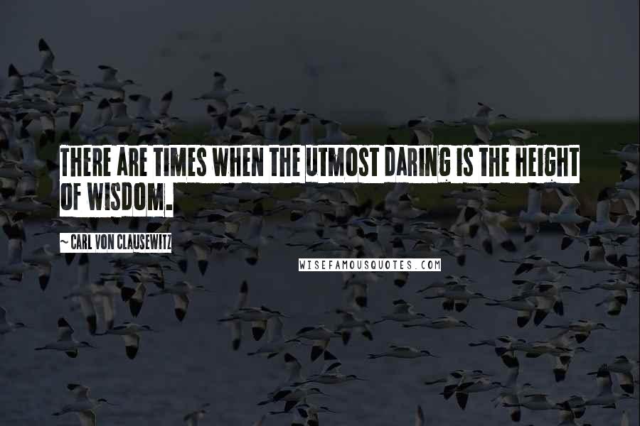 Carl Von Clausewitz Quotes: There are times when the utmost daring is the height of wisdom.