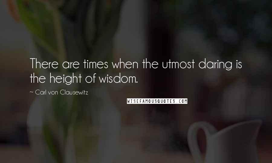 Carl Von Clausewitz Quotes: There are times when the utmost daring is the height of wisdom.