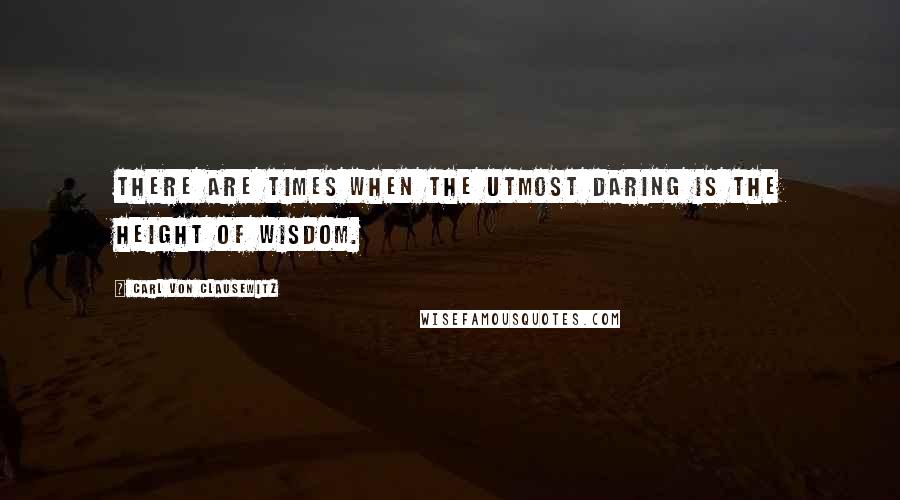 Carl Von Clausewitz Quotes: There are times when the utmost daring is the height of wisdom.