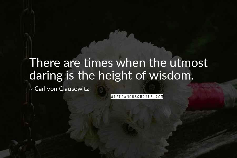 Carl Von Clausewitz Quotes: There are times when the utmost daring is the height of wisdom.