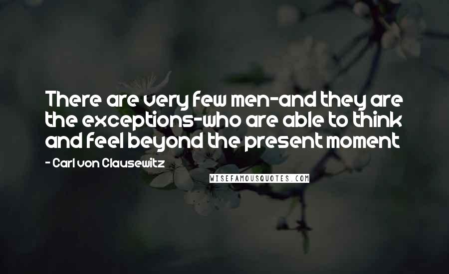 Carl Von Clausewitz Quotes: There are very few men-and they are the exceptions-who are able to think and feel beyond the present moment