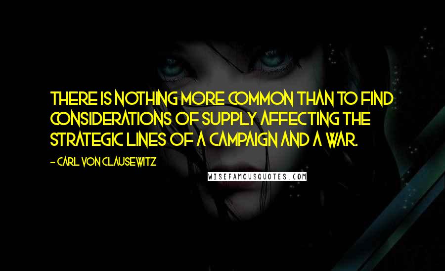 Carl Von Clausewitz Quotes: There is nothing more common than to find considerations of supply affecting the strategic lines of a campaign and a war.