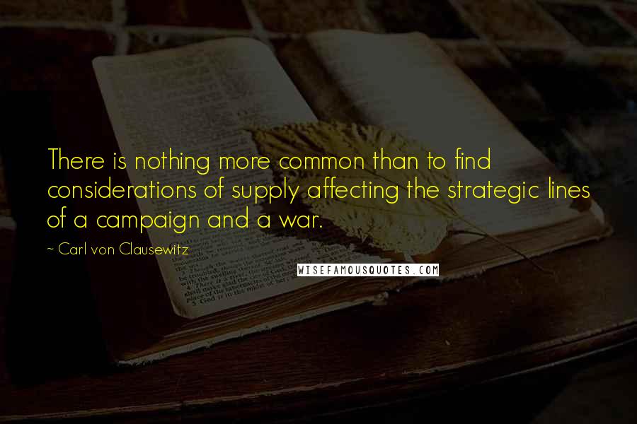 Carl Von Clausewitz Quotes: There is nothing more common than to find considerations of supply affecting the strategic lines of a campaign and a war.