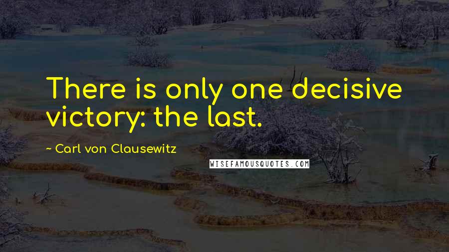 Carl Von Clausewitz Quotes: There is only one decisive victory: the last.