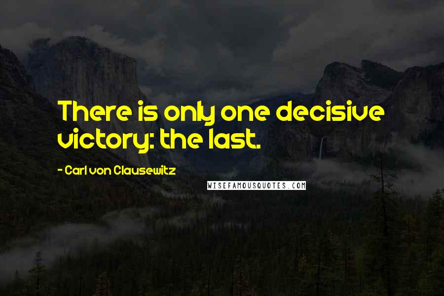 Carl Von Clausewitz Quotes: There is only one decisive victory: the last.