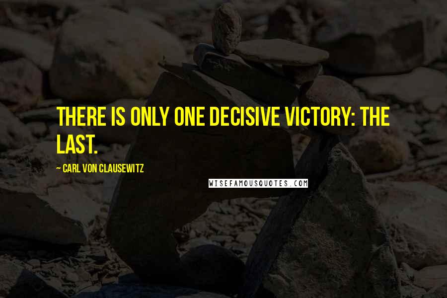 Carl Von Clausewitz Quotes: There is only one decisive victory: the last.