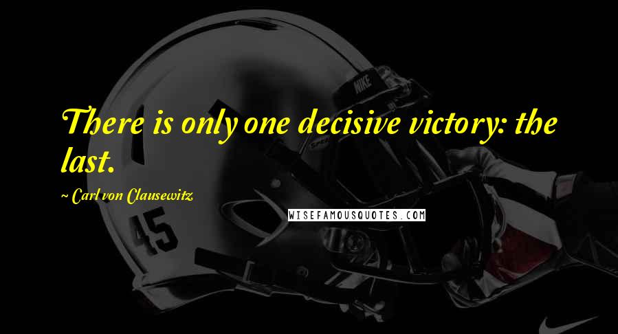 Carl Von Clausewitz Quotes: There is only one decisive victory: the last.