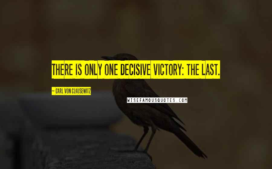 Carl Von Clausewitz Quotes: There is only one decisive victory: the last.