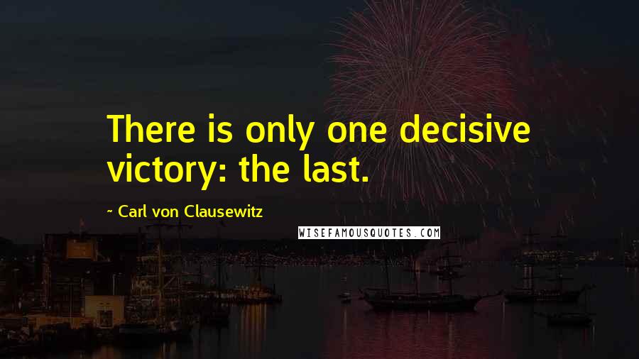 Carl Von Clausewitz Quotes: There is only one decisive victory: the last.