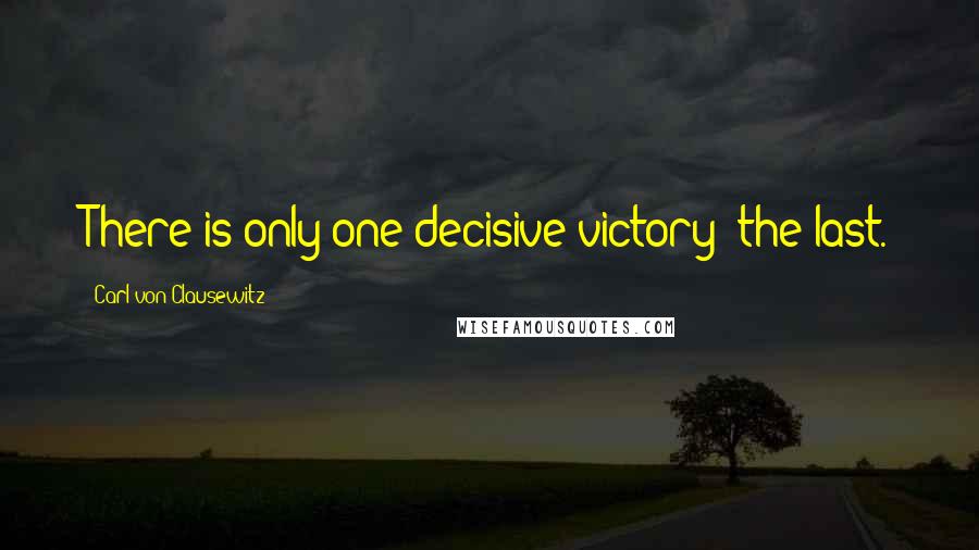 Carl Von Clausewitz Quotes: There is only one decisive victory: the last.