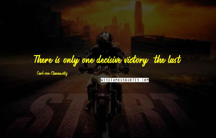 Carl Von Clausewitz Quotes: There is only one decisive victory: the last.