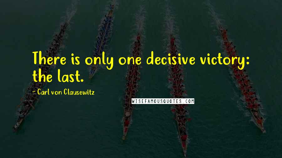 Carl Von Clausewitz Quotes: There is only one decisive victory: the last.