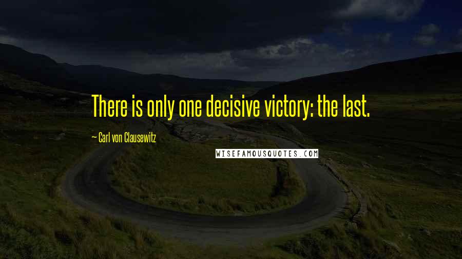 Carl Von Clausewitz Quotes: There is only one decisive victory: the last.