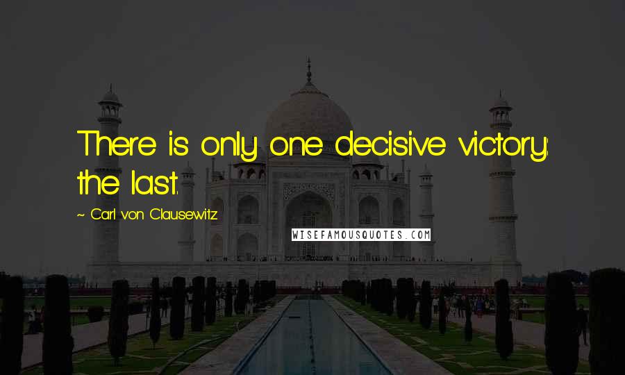 Carl Von Clausewitz Quotes: There is only one decisive victory: the last.