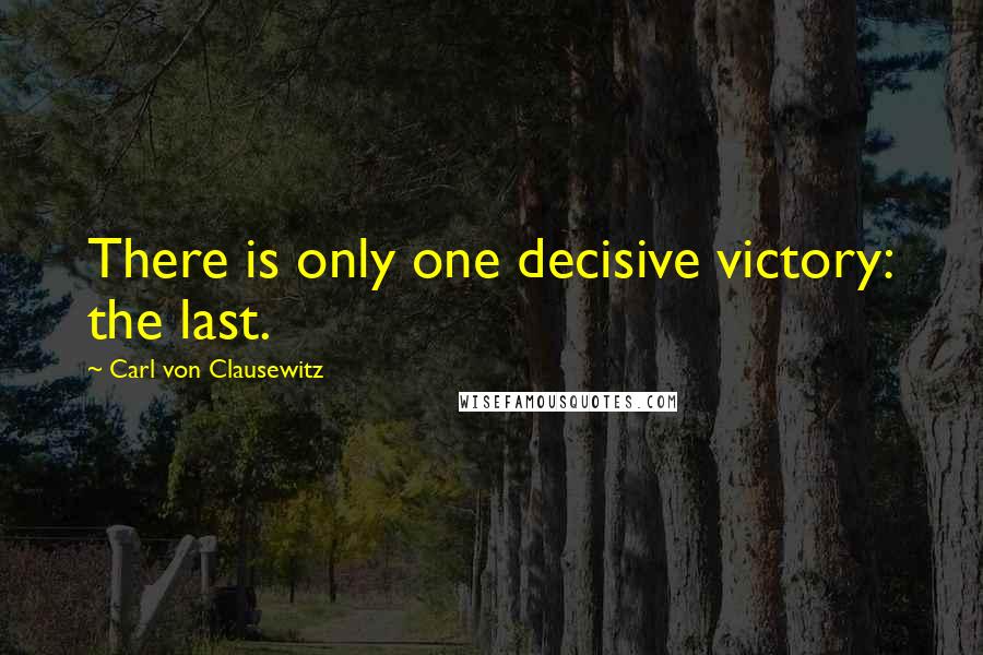 Carl Von Clausewitz Quotes: There is only one decisive victory: the last.