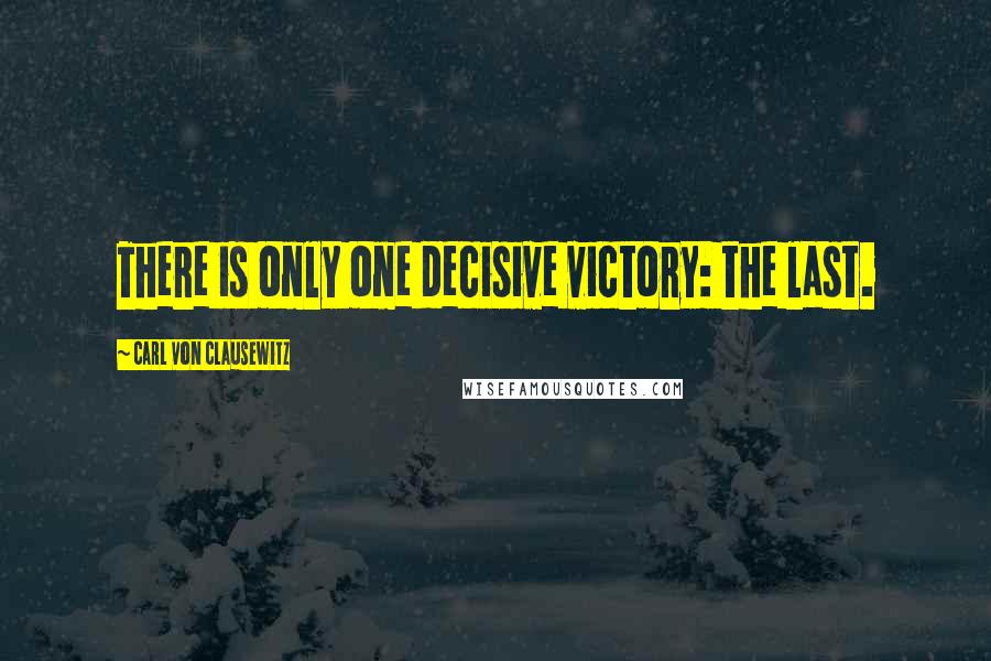 Carl Von Clausewitz Quotes: There is only one decisive victory: the last.