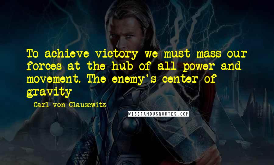 Carl Von Clausewitz Quotes: To achieve victory we must mass our forces at the hub of all power and movement. The enemy's center of gravity