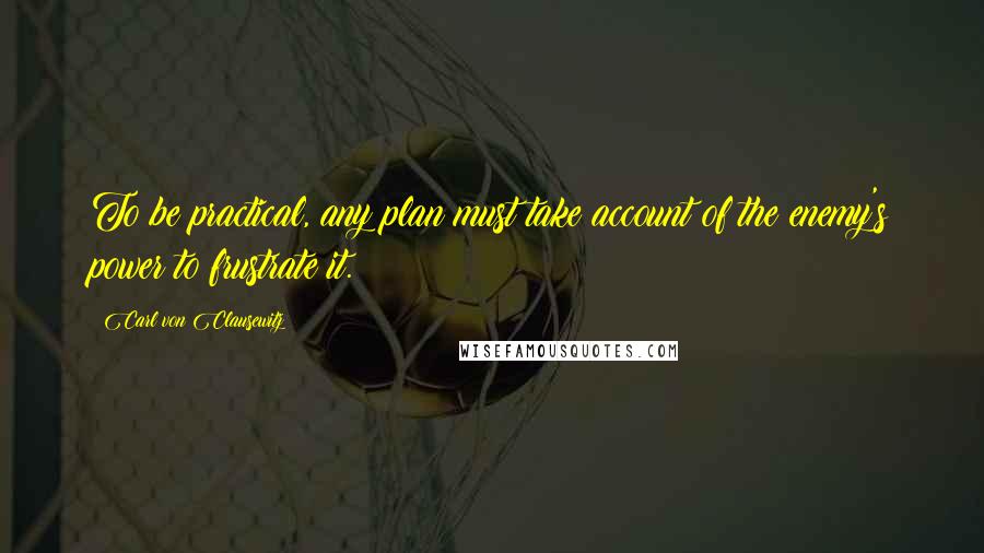 Carl Von Clausewitz Quotes: To be practical, any plan must take account of the enemy's power to frustrate it.