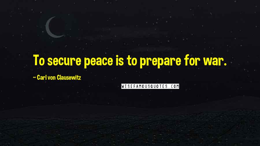 Carl Von Clausewitz Quotes: To secure peace is to prepare for war.