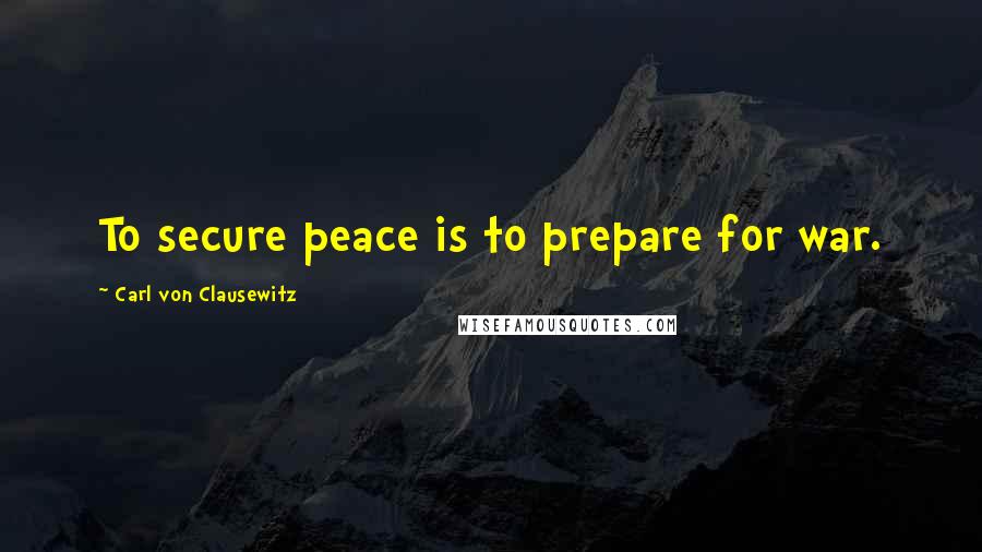 Carl Von Clausewitz Quotes: To secure peace is to prepare for war.